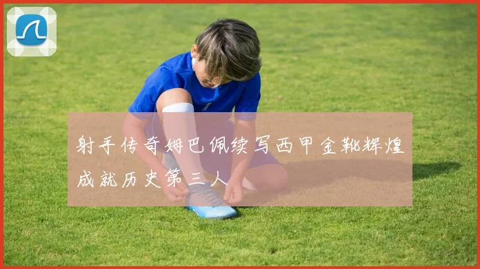 射手传奇姆巴佩续写西甲金靴辉煌成就历史第三人