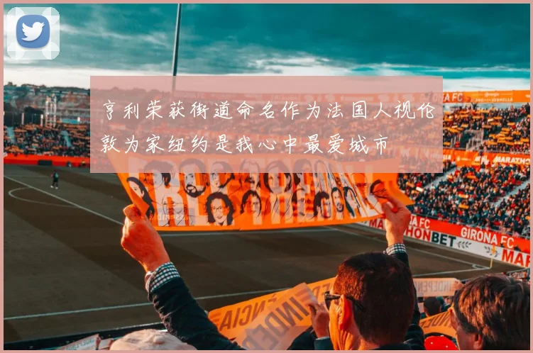 亨利荣获街道命名作为法国人视伦敦为家纽约是我心中最爱城市