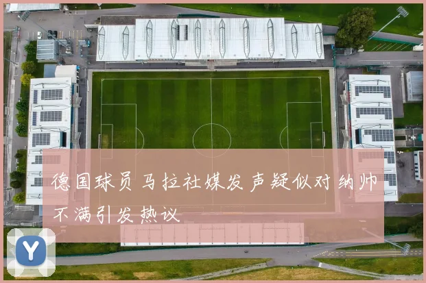 德国球员马拉社媒发声疑似对纳帅不满引发热议