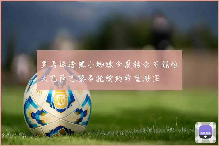 罗马诺透露小蜘蛛今夏转会可能性大巴萨巴黎争抢续约希望渺茫