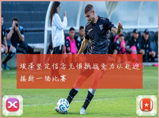 埃泽坚定信念无惧挑战全力以赴迎接新一场比赛