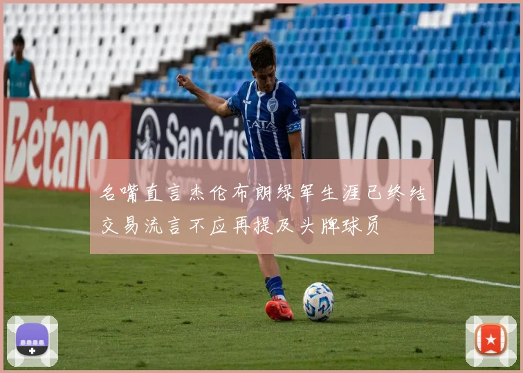 名嘴直言杰伦布朗绿军生涯已终结交易流言不应再提及头牌球员