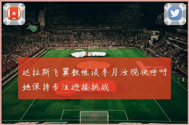 达拉斯飞翼教练谈李月汝现状呼吁她保持专注迎接挑战