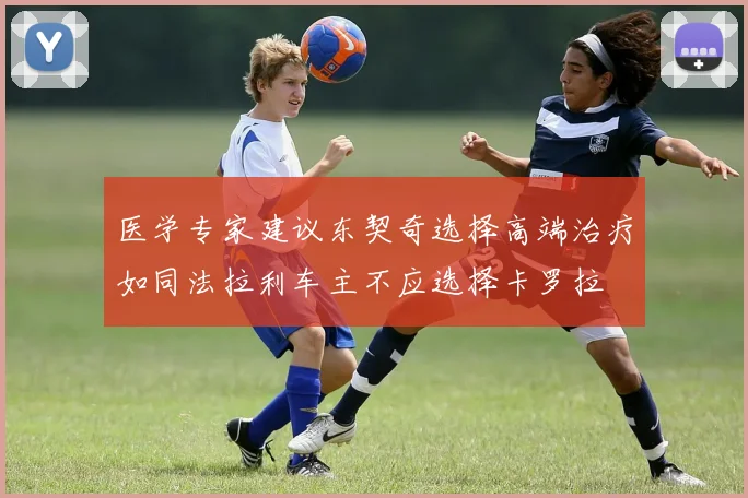 医学专家建议东契奇选择高端治疗如同法拉利车主不应选择卡罗拉