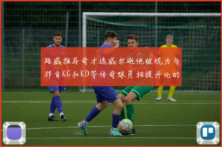 路威推荐奇才选威尔逊他被视为与邓肯KG和KD等传奇球员相提并论的未来之星