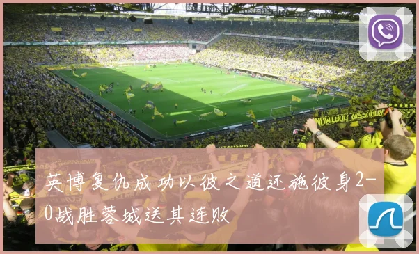 英博复仇成功以彼之道还施彼身2-0战胜蓉城送其连败