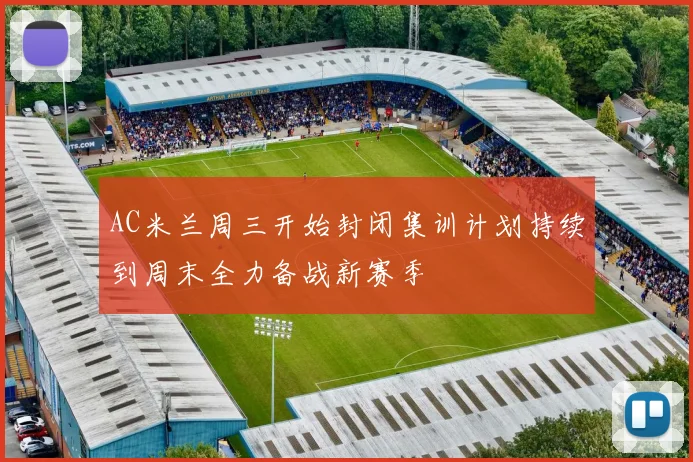 AC米兰周三开始封闭集训计划持续到周末全力备战新赛季